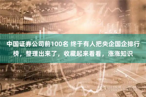 中国证券公司前100名 终于有人把央企国企排行榜，整理出来了，收藏起来看看，涨涨知识