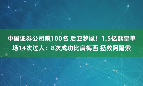 中国证券公司前100名 后卫梦魇！1.5亿熊皇单场14次过人：8次成功比肩梅西 拯救阿隆索