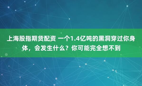 上海股指期货配资 一个1.4亿吨的黑洞穿过你身体，会发生什么？你可能完全想不到