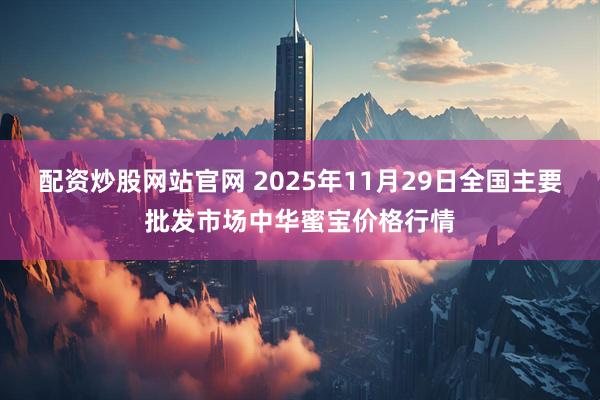 配资炒股网站官网 2025年11月29日全国主要批发市场中华蜜宝价格行情