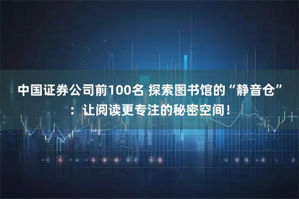 中国证券公司前100名 探索图书馆的“静音仓”：让阅读更专注的秘密空间！