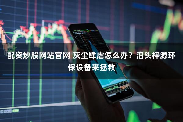 配资炒股网站官网 灰尘肆虐怎么办？泊头梓源环保设备来拯救