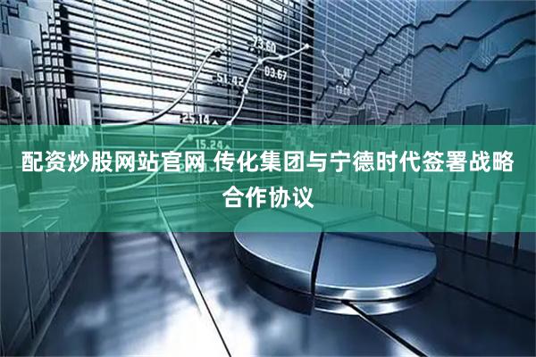 配资炒股网站官网 传化集团与宁德时代签署战略合作协议