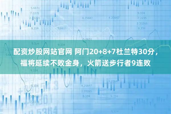 配资炒股网站官网 阿门20+8+7杜兰特30分，福将延续不败金身，火箭送步行者9连败