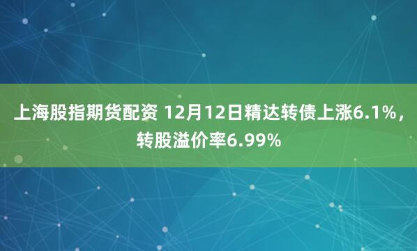上海股指期货配资 12月12日精达转债上涨6.1%，转股溢价率6.99%