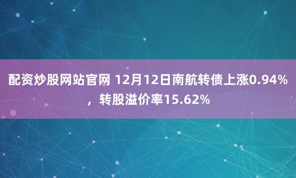 配资炒股网站官网 12月12日南航转债上涨0.94%，转股溢价率15.62%