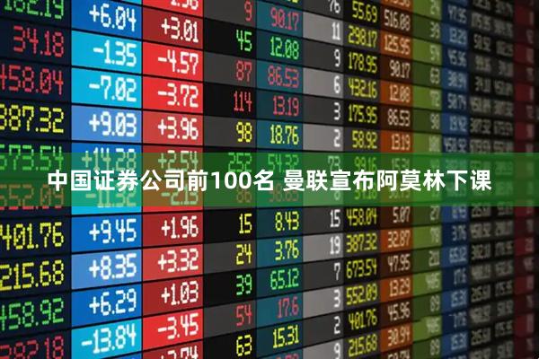 中国证券公司前100名 曼联宣布阿莫林下课
