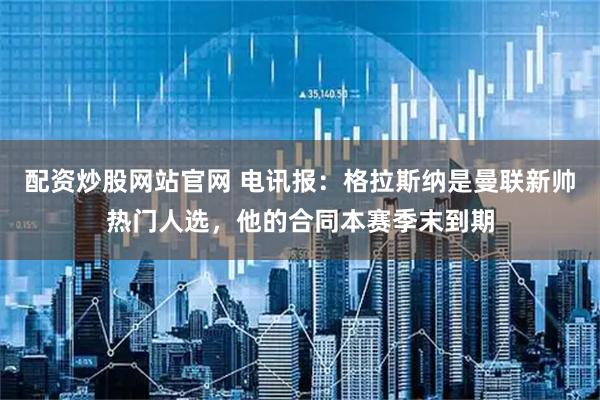 配资炒股网站官网 电讯报：格拉斯纳是曼联新帅热门人选，他的合同本赛季末到期