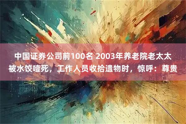 中国证券公司前100名 2003年养老院老太太被水饺噎死，工作人员收拾遗物时，惊呼：尊贵