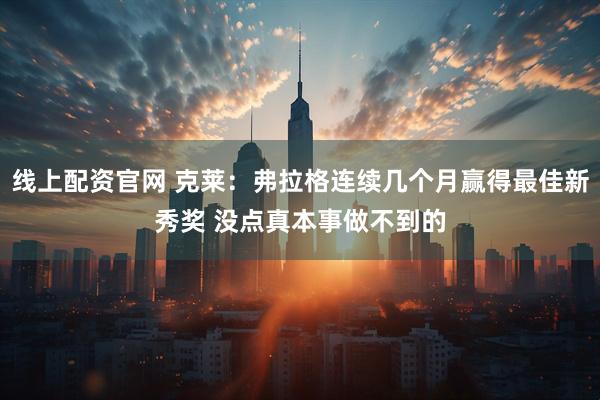 线上配资官网 克莱：弗拉格连续几个月赢得最佳新秀奖 没点真本事做不到的
