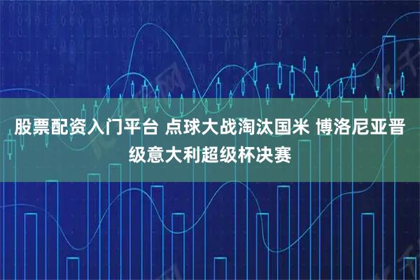 股票配资入门平台 点球大战淘汰国米 博洛尼亚晋级意大利超级杯决赛