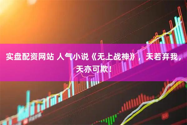 实盘配资网站 人气小说《无上战神》，天若弃我，天亦可欺！