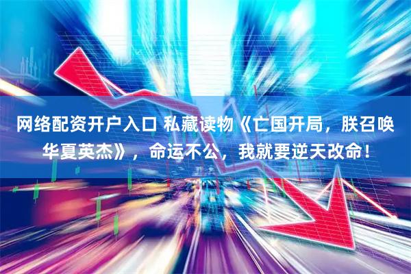 网络配资开户入口 私藏读物《亡国开局，朕召唤华夏英杰》，命运不公，我就要逆天改命！