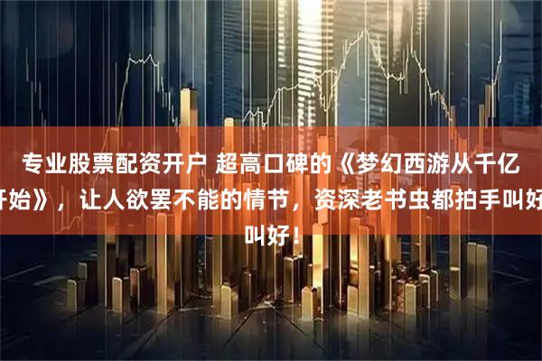 专业股票配资开户 超高口碑的《梦幻西游从千亿开始》，让人欲罢不能的情节，资深老书虫都拍手叫好！