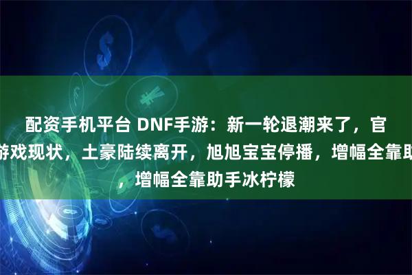 配资手机平台 DNF手游：新一轮退潮来了，官签主播谈游戏现状，土豪陆续离开，旭旭宝宝停播，增幅全靠助手冰柠檬