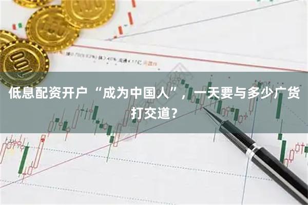 低息配资开户 “成为中国人”，一天要与多少广货打交道？