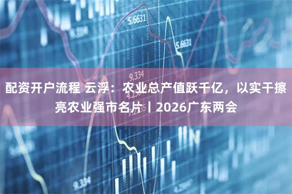 配资开户流程 云浮：农业总产值跃千亿，以实干擦亮农业强市名片丨2026广东两会
