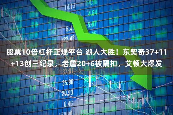 股票10倍杠杆正规平台 湖人大胜！东契奇37+11+13创三纪录，老詹20+6被隔扣，艾顿大爆发