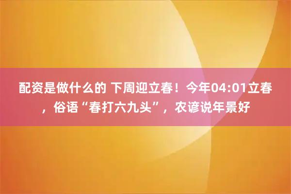 配资是做什么的 下周迎立春！今年04:01立春，俗语“春打六九头”，农谚说年景好