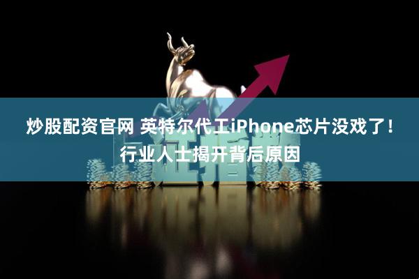 炒股配资官网 英特尔代工iPhone芯片没戏了！行业人士揭开背后原因