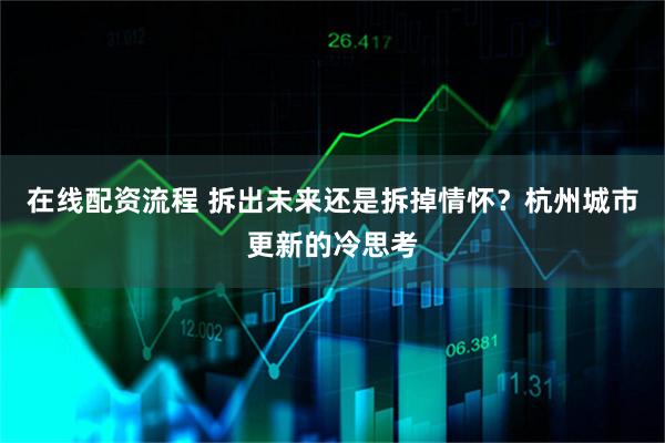 在线配资流程 拆出未来还是拆掉情怀？杭州城市更新的冷思考