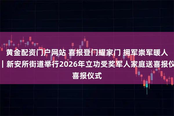 黄金配资门户网站 喜报登门耀家门 拥军崇军暖人心｜新安所街道举行2026年立功受奖军人家庭送喜报仪式