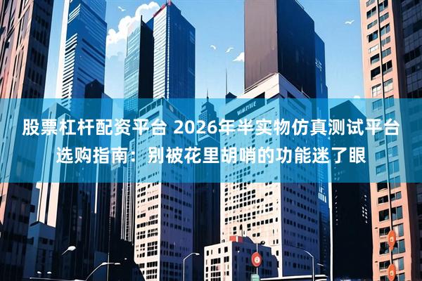 股票杠杆配资平台 2026年半实物仿真测试平台选购指南：别被花里胡哨的功能迷了眼