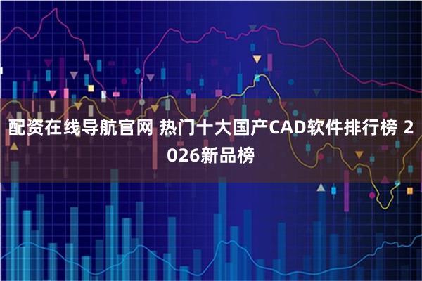 配资在线导航官网 热门十大国产CAD软件排行榜 2026新品榜