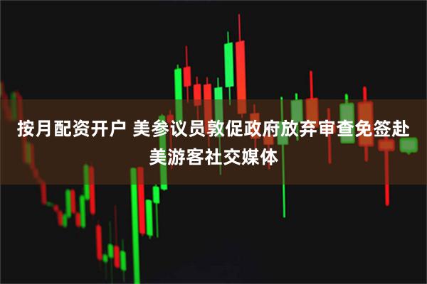 按月配资开户 美参议员敦促政府放弃审查免签赴美游客社交媒体