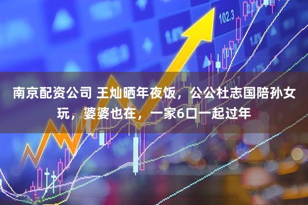 南京配资公司 王灿晒年夜饭，公公杜志国陪孙女玩，婆婆也在，一家6口一起过年