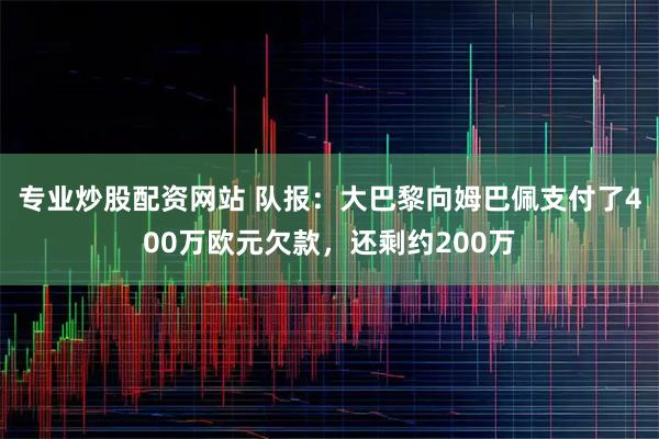 专业炒股配资网站 队报：大巴黎向姆巴佩支付了400万欧元欠款，还剩约200万