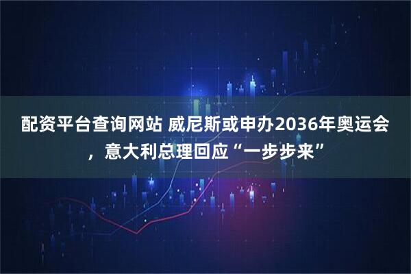 配资平台查询网站 威尼斯或申办2036年奥运会，意大利总理回应“一步步来”