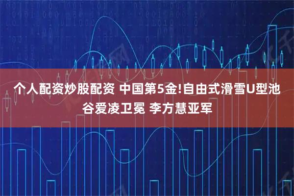 个人配资炒股配资 中国第5金!自由式滑雪U型池谷爱凌卫冕 李方慧亚军