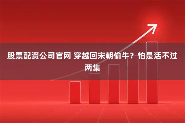 股票配资公司官网 穿越回宋朝偷牛？怕是活不过两集