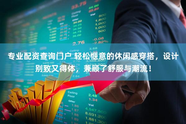 专业配资查询门户 轻松惬意的休闲感穿搭，设计别致又得体，兼顾了舒服与潮流！