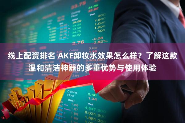 线上配资排名 AKF卸妆水效果怎么样？了解这款温和清洁神器的多重优势与使用体验