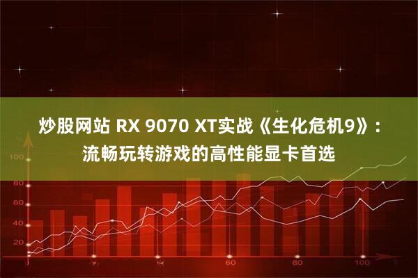 炒股网站 RX 9070 XT实战《生化危机9》：流畅玩转游戏的高性能显卡首选