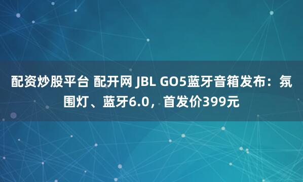 配资炒股平台 配开网 JBL GO5蓝牙音箱发布：氛围灯、蓝牙6.0，首发价399元