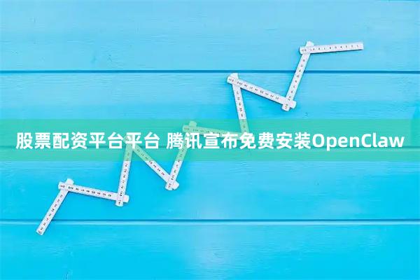 股票配资平台平台 腾讯宣布免费安装OpenClaw