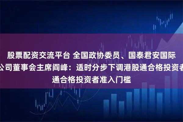 股票配资交流平台 全国政协委员、国泰君安国际控股有限公司董事会主席阎峰：适时分步下调港股通合格投资者准入门槛