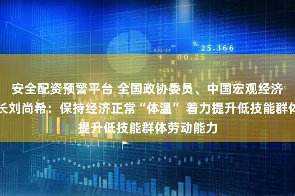 安全配资预警平台 全国政协委员、中国宏观经济学会副会长刘尚希：保持经济正常“体温” 着力提升低技能群体劳动能力