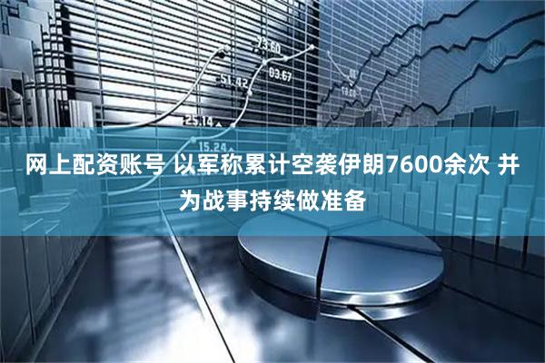 网上配资账号 以军称累计空袭伊朗7600余次 并为战事持续做准备