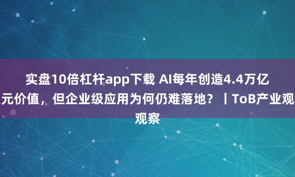 实盘10倍杠杆app下载 AI每年创造4.4万亿美元价值，但企业级应用为何仍难落地？丨ToB产业观察