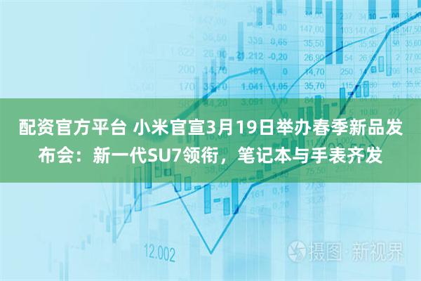 配资官方平台 小米官宣3月19日举办春季新品发布会：新一代SU7领衔，笔记本与手表齐发