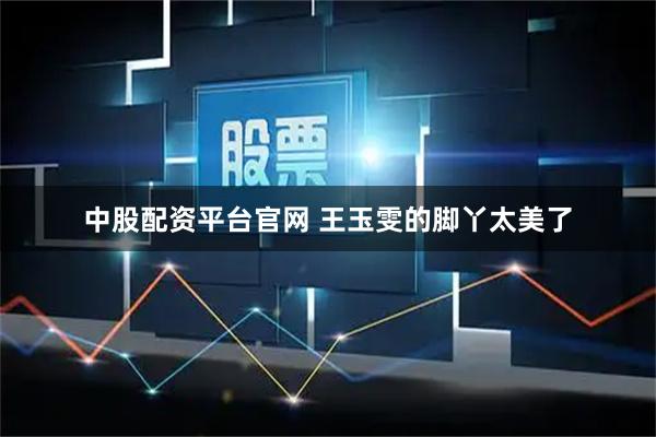 中股配资平台官网 王玉雯的脚丫太美了