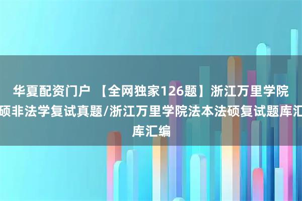 华夏配资门户 【全网独家126题】浙江万里学院法硕非法学复试真题/浙江万里学院法本法硕复试题库汇编