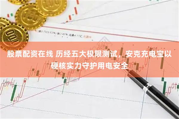 股票配资在线 历经五大极限测试,安克充电宝以硬核实力守护用电安全