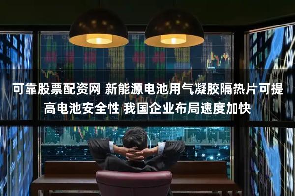可靠股票配资网 新能源电池用气凝胶隔热片可提高电池安全性 我国企业布局速度加快