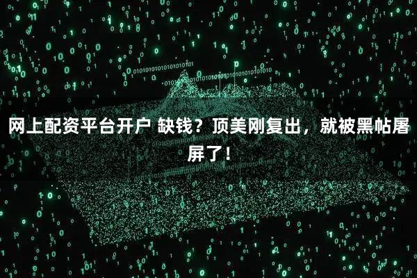 网上配资平台开户 缺钱？顶美刚复出，就被黑帖屠屏了！
