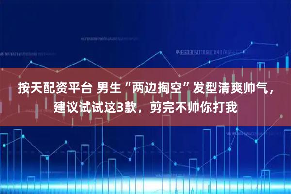 按天配资平台 男生“两边掏空”发型清爽帅气，建议试试这3款，剪完不帅你打我